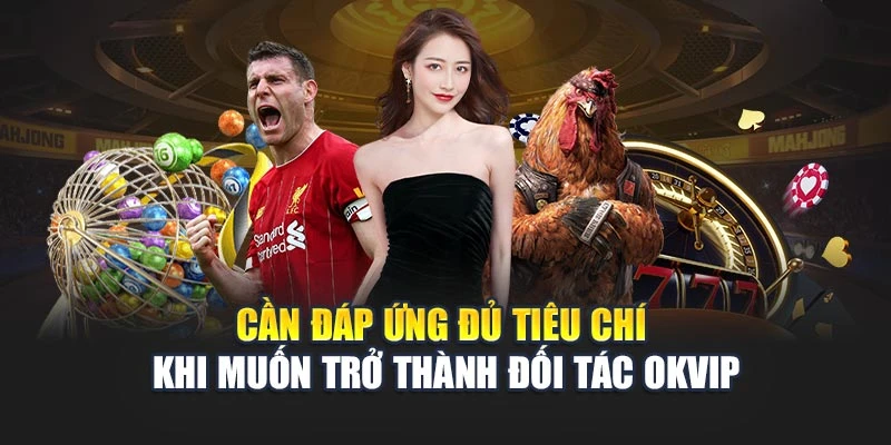 Cần đáp ứng đủ tiêu chí khi muốn trở thành đối tác OKVIP