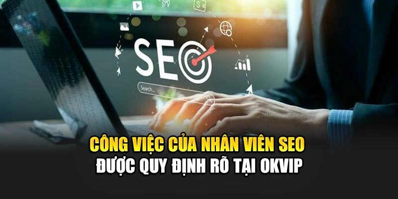 Công việc của nhân viên SEO được quy định rõ tại OKVIP