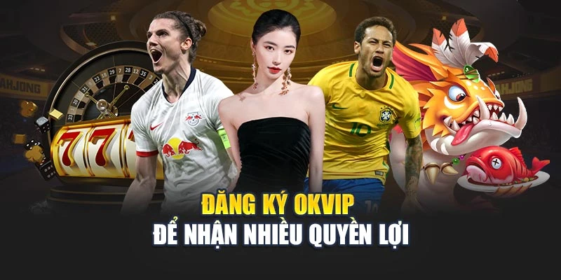 Đăng ký OKVIP để nhận nhiều quyền lợi