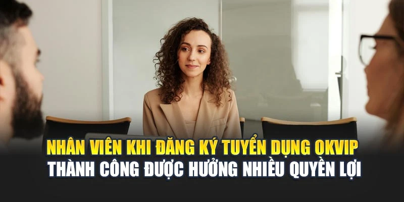 Nhân viên khi đăng ký tuyển dụng OKVIP thành công được hưởng nhiều quyền lợi