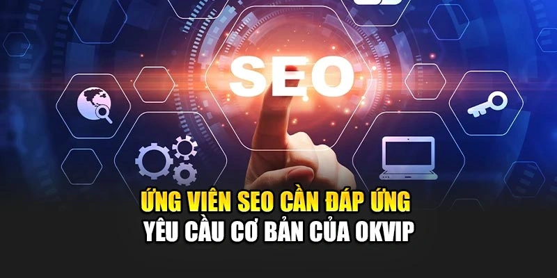 Ứng viên SEO cần đáp ứng yêu cầu cơ bản của OKVIP