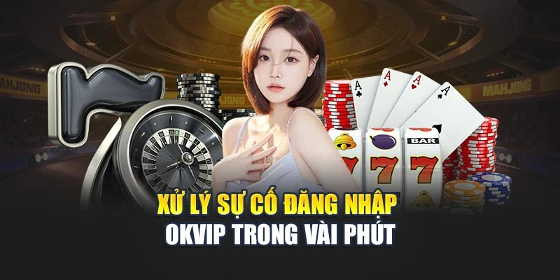Xử lý sự cố đăng nhập OKVIP trong vài phút