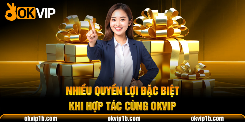 Nhiều quyền lợi đặc biệt khi hợp tác cùng OKVIP