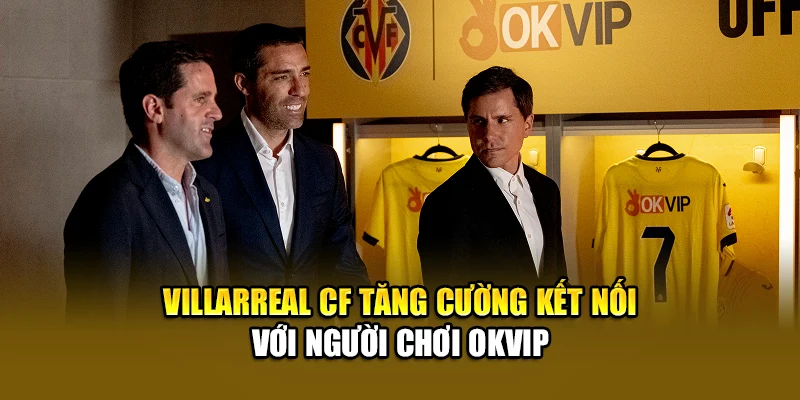Villarreal CF tăng cường kết nối với hội viên OKVIP