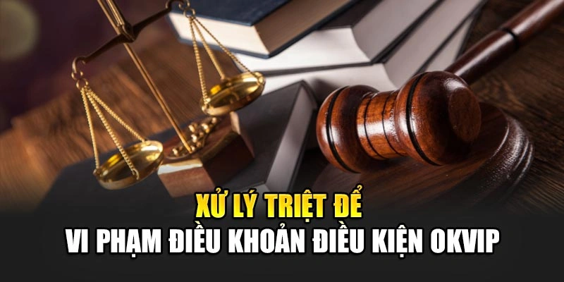 Xử lý triệt để vi phạm điều khoản điều kiện OKVIP